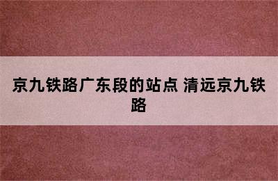 京九铁路广东段的站点 清远京九铁路